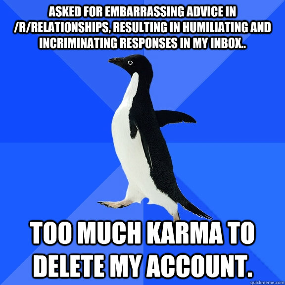 Asked for embarrassing advice in /r/relationships, resulting in humiliating and incriminating responses in my inbox.. too much karma to delete my account.  Socially Awkward Penguin