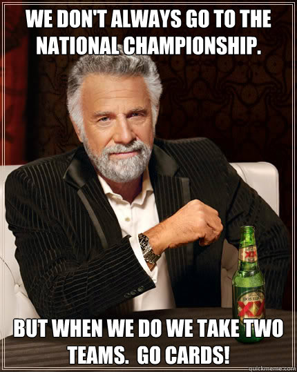 We don't always go to the national championship. BUT WHEN we do we take two teams.  Go Cards!  Dos Equis man