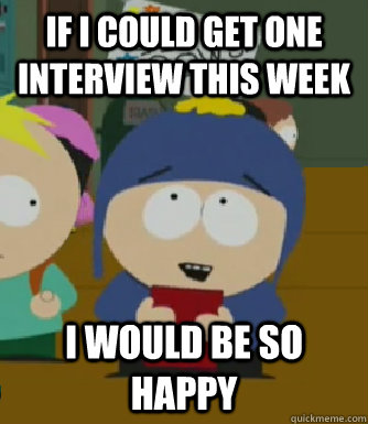 If I could get one interview this week I would be so happy  Craig - I would be so happy