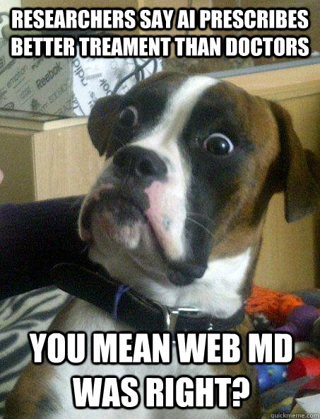 researchers say AI prescribes better treament than doctors you mean Web md was right? - researchers say AI prescribes better treament than doctors you mean Web md was right?  Shocked Dog