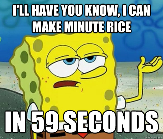 I'll have you know, I can make minute rice in 59 seconds  Tough Spongebob