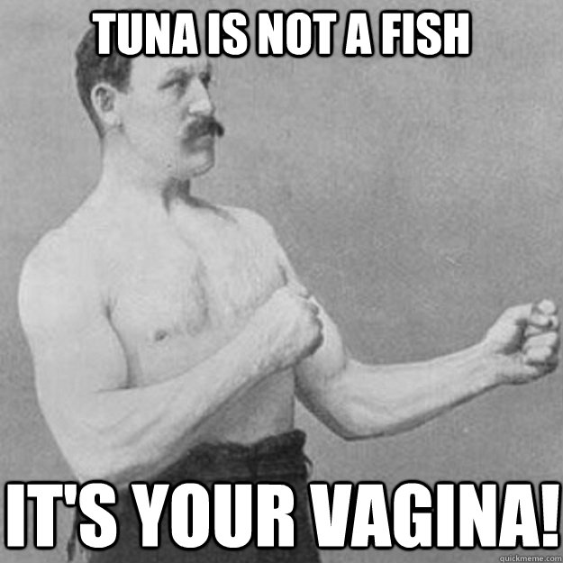 Tuna is not a fish it's your vagina!  overly manly man
