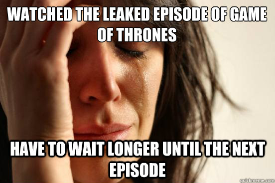watched the leaked episode of Game of Thrones have to wait longer until the next episode  First World Problems