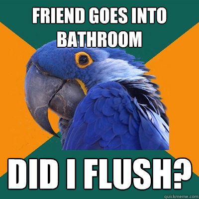 Friend goes into bathroom Did I flush?  Paranoid Parrot