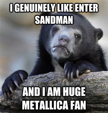 I genuinely like enter sandman And I am huge metallica fan - I genuinely like enter sandman And I am huge metallica fan  Confession Bear