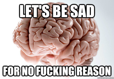 Let's be sad for no fucking reason  Scumbag Brain