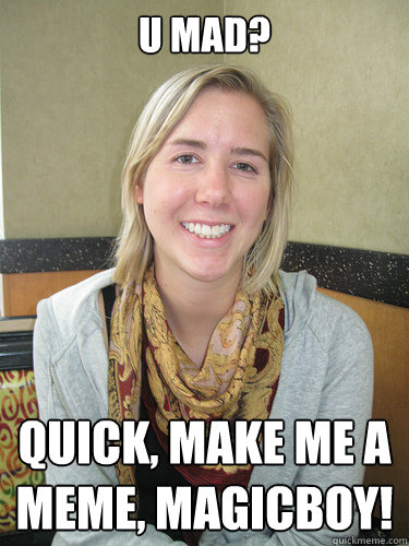U mad? quick, make me a meme, magicboy!   ALYSSA BEREZNAK