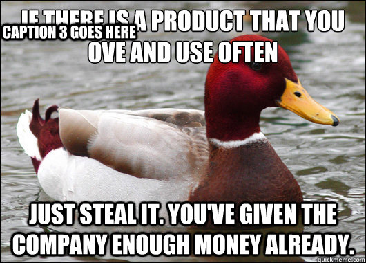 If there is a product that you ove and use often
 Just steal it. You've given the company enough money already. Caption 3 goes here  Malicious Advice Mallard