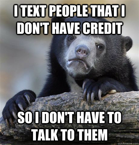i text people that i don't have credit so i don't have to talk to them  Confession Bear