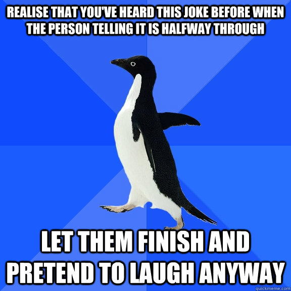 Realise that you've heard this joke before when the person telling it is halfway through  let them finish and pretend to laugh anyway  Socially Awkward Penguin