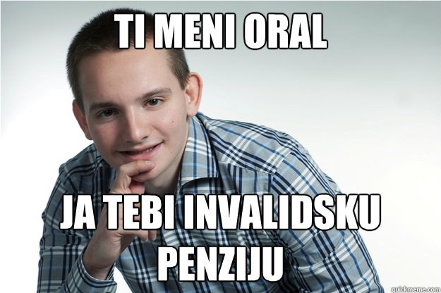 ti meni oral ja tebi invalidsku penziju  