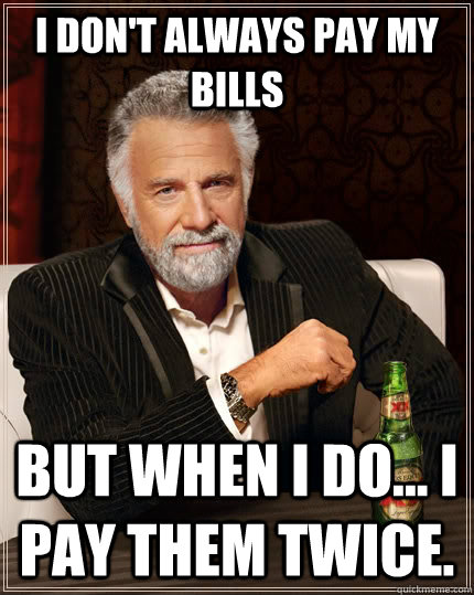 I don't always pay my bills But when I do... I pay them twice.  The Most Interesting Man In The World