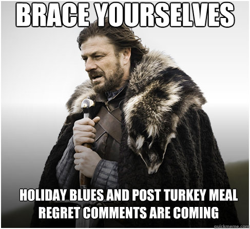 brace yourselves holiday blues and post turkey meal regret comments are coming - brace yourselves holiday blues and post turkey meal regret comments are coming  Imminent Ned better