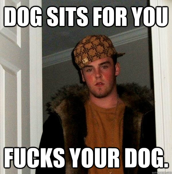 Dog sits for you Fucks your dog. - Dog sits for you Fucks your dog.  Scumbag Steve