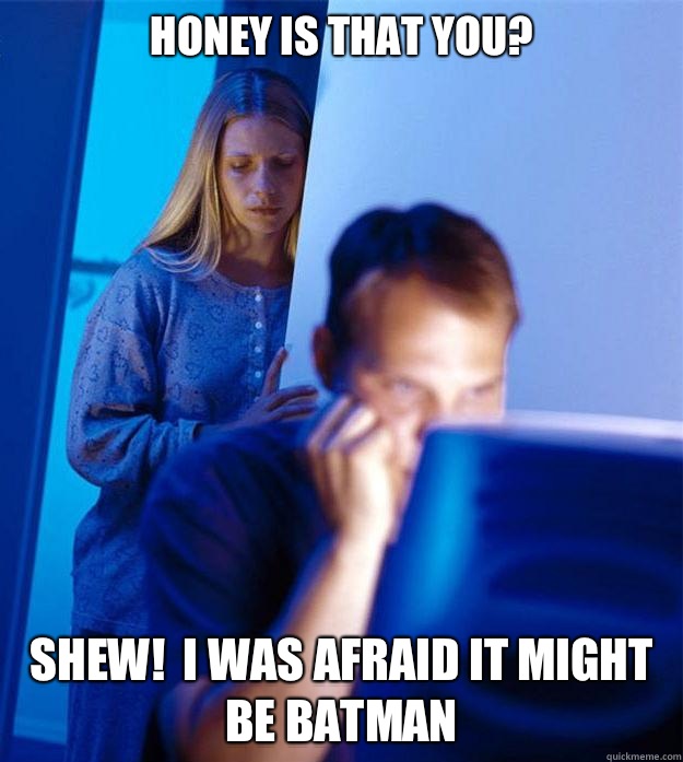 Honey is that you? Shew!  I was afraid it might be batman  Redditors Wife