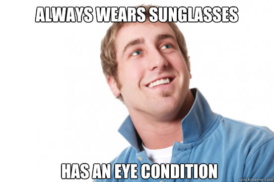 always wears sunglasses has an eye condition  Misunderstood Douchebag