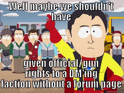 WELL MAYBE WE SHOULDN'T HAVE GIVEN OFFICIAL/GUN RIGHTS TO A DM'ING FACTION WITHOUT A FORUM PAGE Captain Hindsight