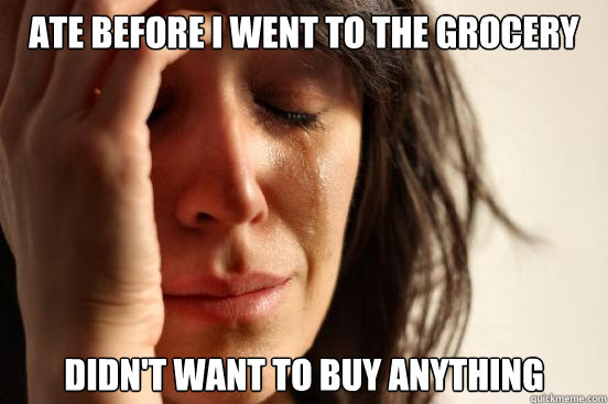 Ate before I went to the grocery stor didn't want to buy anything  First World Problems