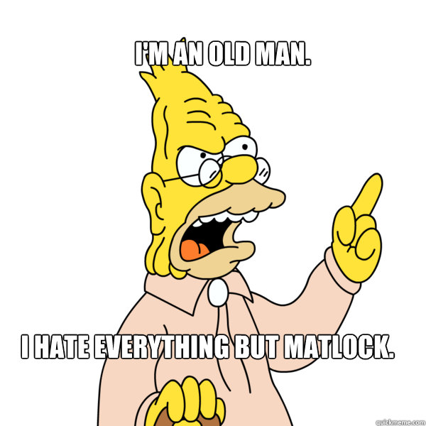 I'm an old man. I hate everything but Matlock.  Abe Simpson