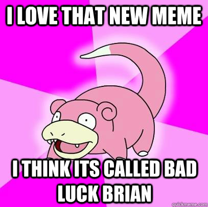 i love that new meme I think its called bad luck brian  Slowpoke