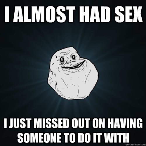 i almost had sex i just missed out on having someone to do it with  Forever Alone
