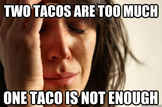 two tacos are too much one taco is not enough  First World Problems