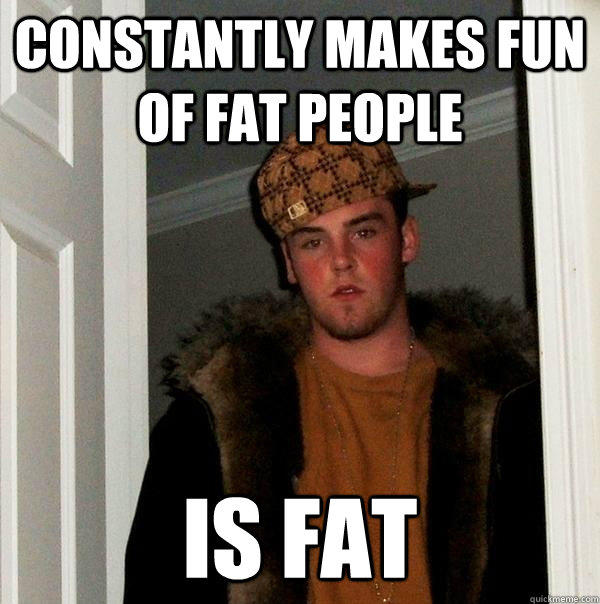 Constantly makes fun of fat people Is Fat - Constantly makes fun of fat people Is Fat  Scumbag Steve