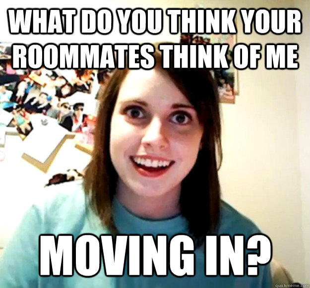 What do you think your roommates think of me moving in? - What do you think your roommates think of me moving in?  Overly Attached Girlfriend