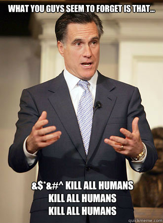What you guys seem to forget is that...
 &$*&#^ KILL ALL HUMANS
KILL ALL HUMANS
KILL ALL HUMANS  Relatable Romney