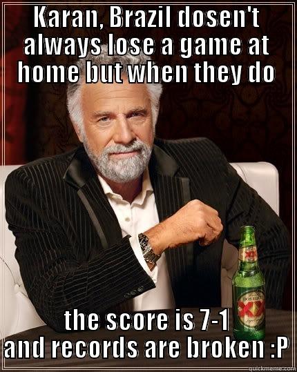 KARAN, BRAZIL DOSEN'T ALWAYS LOSE A GAME AT HOME BUT WHEN THEY DO THE SCORE IS 7-1 AND RECORDS ARE BROKEN :P The Most Interesting Man In The World