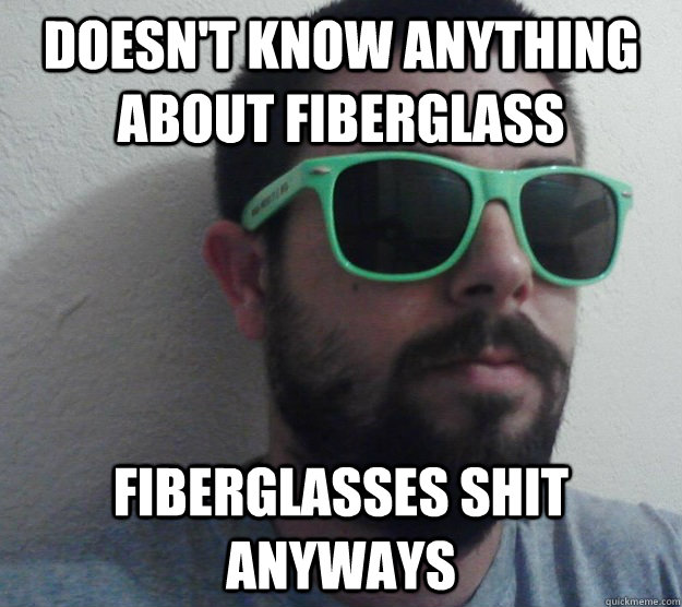 Doesn't know anything about fiberglass Fiberglasses shit anyways  