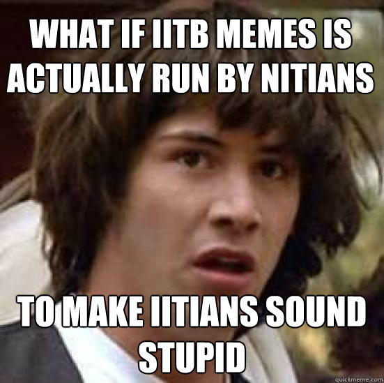 What IF IITB MEMES is actually run by NITIANs TO MAKE IITIANS SOUND STUPID  conspiracy keanu