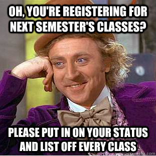 Oh, you're registering for next semester's classes? Please put in on your status and list off every class   Condescending Wonka
