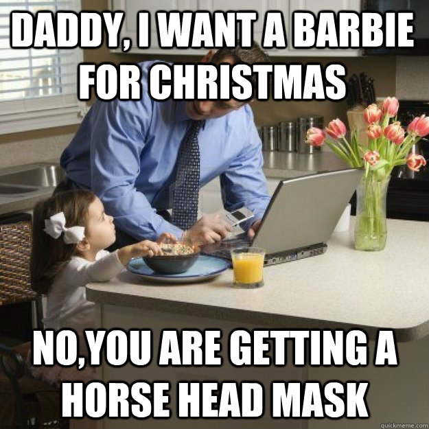 Daddy, i want a barbie for Christmas  no,you are getting a horse head mask - Daddy, i want a barbie for Christmas  no,you are getting a horse head mask  Redditor father