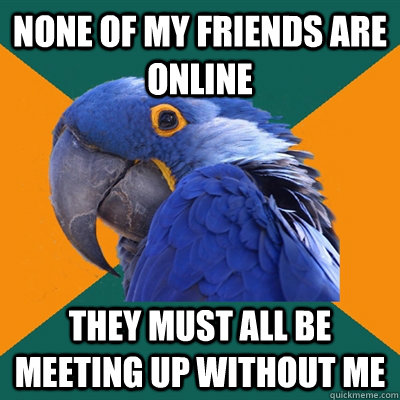 None of my friends are online They must all be meeting up without me - None of my friends are online They must all be meeting up without me  Paranoid Parrot