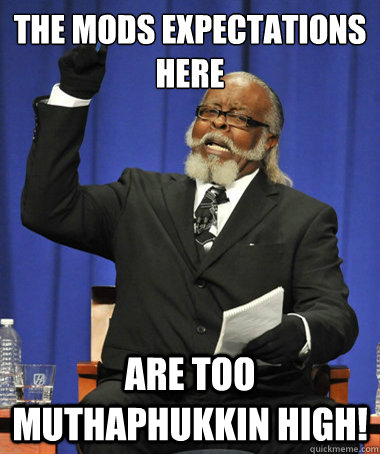 The mods expectations here are too muthaphukkin high!  The Rent Is Too Damn High
