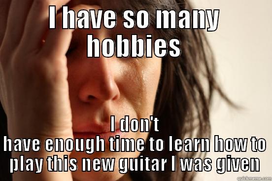 I HAVE SO MANY HOBBIES I DON'T HAVE ENOUGH TIME TO LEARN HOW TO PLAY THIS NEW GUITAR I WAS GIVEN First World Problems