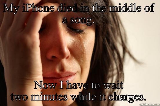 MY IPHONE DIED IN THE MIDDLE OF A SONG. NOW I HAVE TO WAIT TWO MINUTES WHILE IT CHARGES. First World Problems