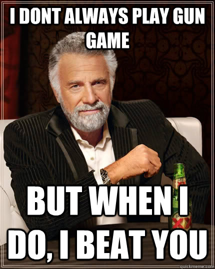 I dont always play gun game but when i do, i beat you - I dont always play gun game but when i do, i beat you  The Most Interesting Man In The World