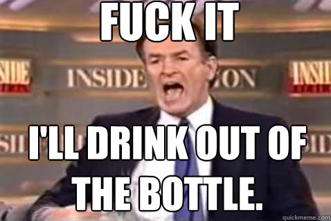 fuck it I'll drink out of the bottle.  Fuck It Bill OReilly
