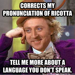 Corrects my pronunciation of Ricotta  Tell me more about a language you don't speak. - Corrects my pronunciation of Ricotta  Tell me more about a language you don't speak.  Condescending Wonka