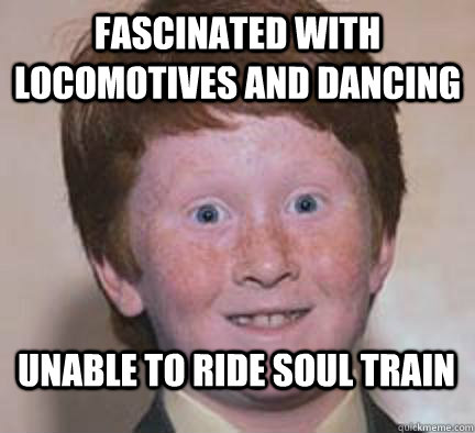 fascinated with locomotives and dancing  unable to ride soul train  Over Confident Ginger