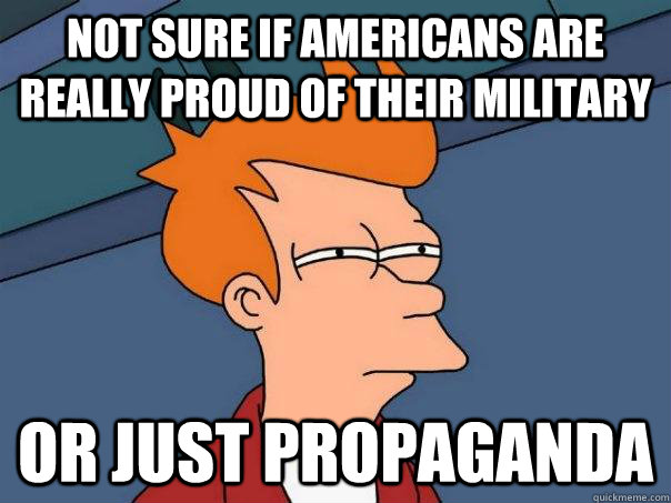 Not sure if americans are really proud of their military Or just propaganda  Futurama Fry