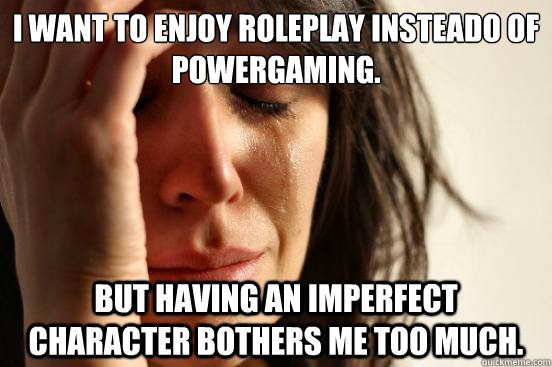 I want to enjoy roleplay insteado of powergaming. But having an imperfect character bothers me too much.  First World Problems