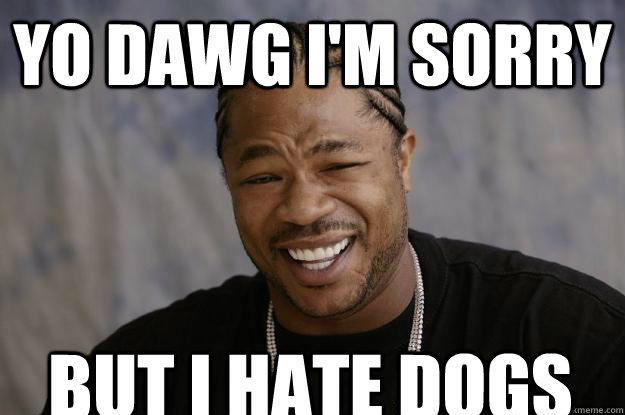 yo dawg i'm sorry but i hate dogs - yo dawg i'm sorry but i hate dogs  Xzibit meme 2