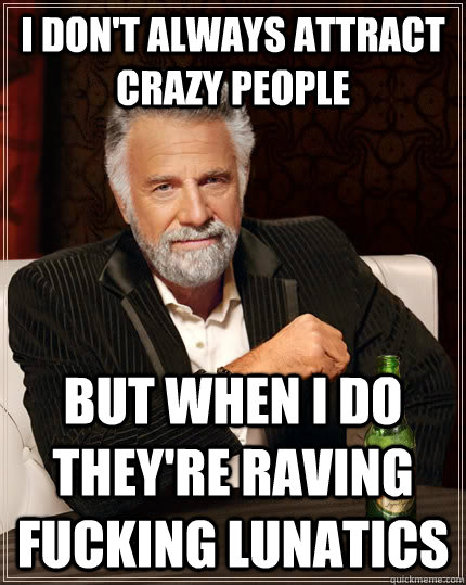 I Don't Always Attract crazy people But when i do they're raving fucking lunatics - I Don't Always Attract crazy people But when i do they're raving fucking lunatics  The Most Interesting Man In The World