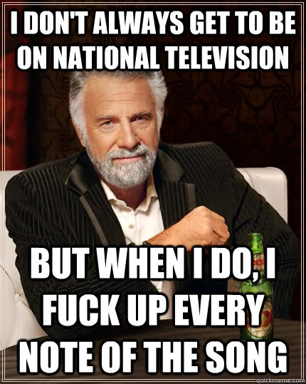 I don't always get to be on national television but when I do, I fuck up every note of the song  The Most Interesting Man In The World
