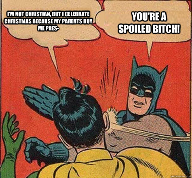 I'm not christian, but i celebrate christmas because my parents buy me pres- YOU'RE A SPOILED BITCH!  Batman and Robin