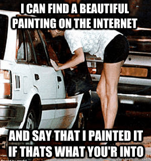 i can find a beautiful painting on the internet and say that i painted it if thats what you'r into  Karma Whore
