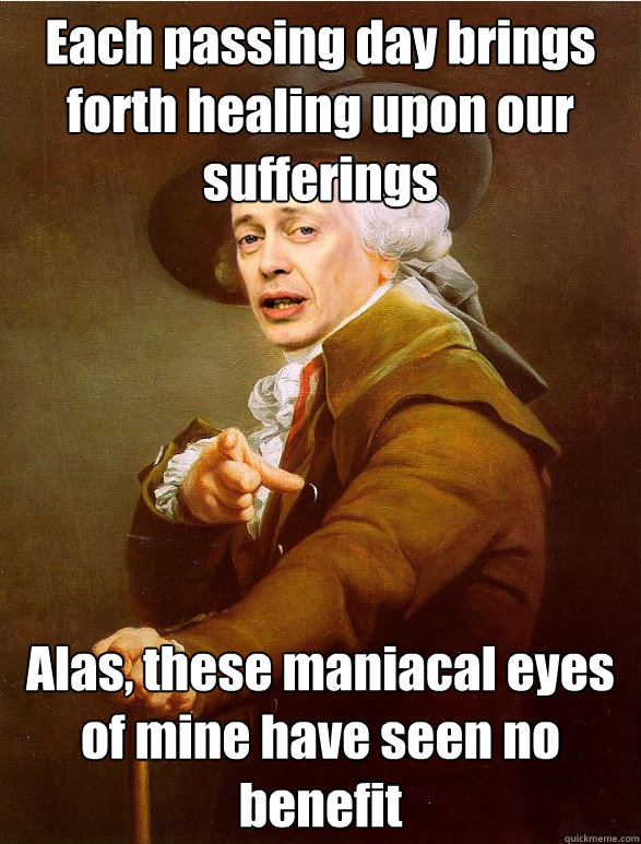 Each passing day brings forth healing upon our sufferings Alas, these maniacal eyes of mine have seen no benefit - Each passing day brings forth healing upon our sufferings Alas, these maniacal eyes of mine have seen no benefit  Ducreux Buscemi